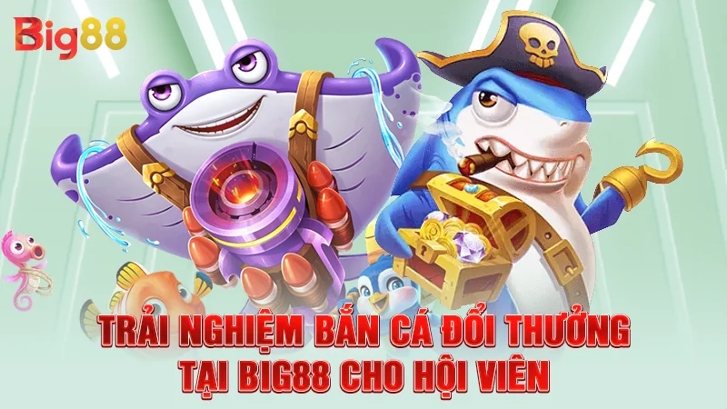 Trải nghiệm bắn cá đổi thưởng tại Big88 cho hội viên